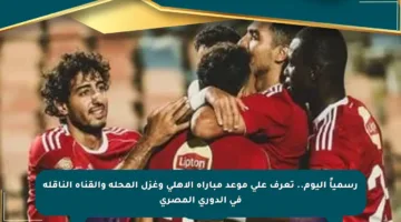 رسمياً اليوم.. تعرف على موعد مباراة الأهلي وغزل المحلة والقناة الناقلة في الدوري المصري